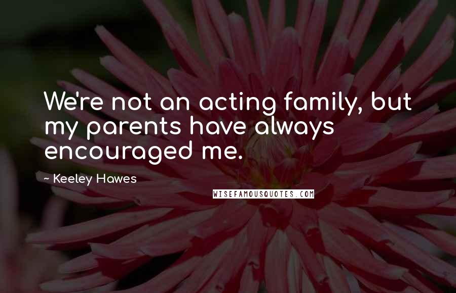 Keeley Hawes Quotes: We're not an acting family, but my parents have always encouraged me.