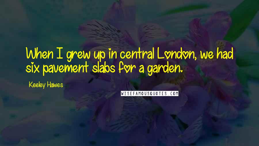 Keeley Hawes Quotes: When I grew up in central London, we had six pavement slabs for a garden.