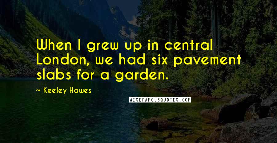 Keeley Hawes Quotes: When I grew up in central London, we had six pavement slabs for a garden.