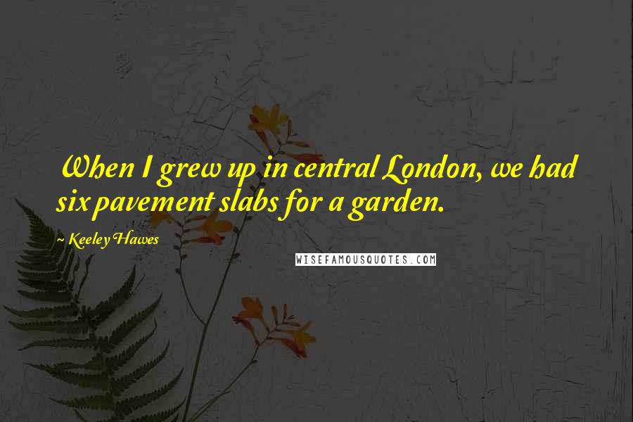 Keeley Hawes Quotes: When I grew up in central London, we had six pavement slabs for a garden.