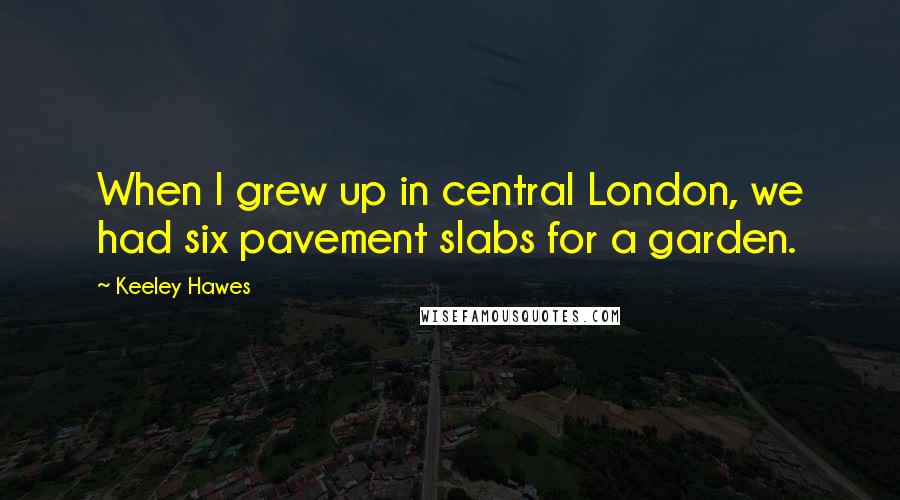 Keeley Hawes Quotes: When I grew up in central London, we had six pavement slabs for a garden.
