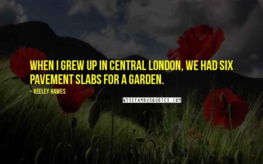 Keeley Hawes Quotes: When I grew up in central London, we had six pavement slabs for a garden.