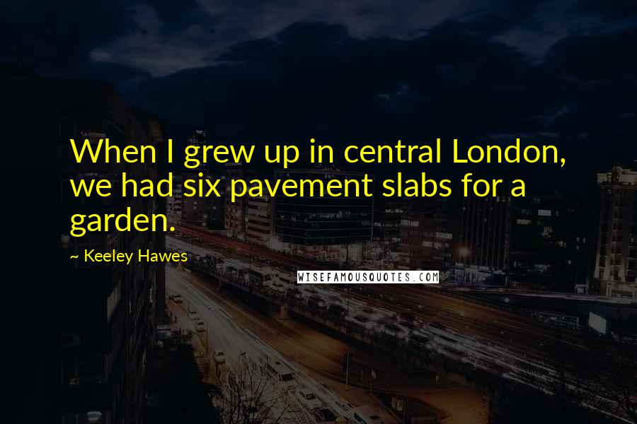 Keeley Hawes Quotes: When I grew up in central London, we had six pavement slabs for a garden.