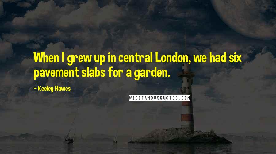 Keeley Hawes Quotes: When I grew up in central London, we had six pavement slabs for a garden.