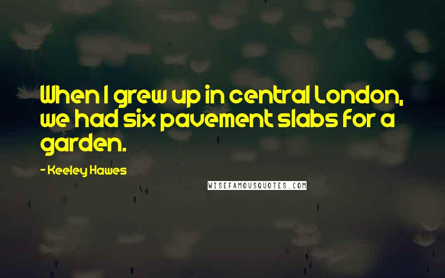 Keeley Hawes Quotes: When I grew up in central London, we had six pavement slabs for a garden.