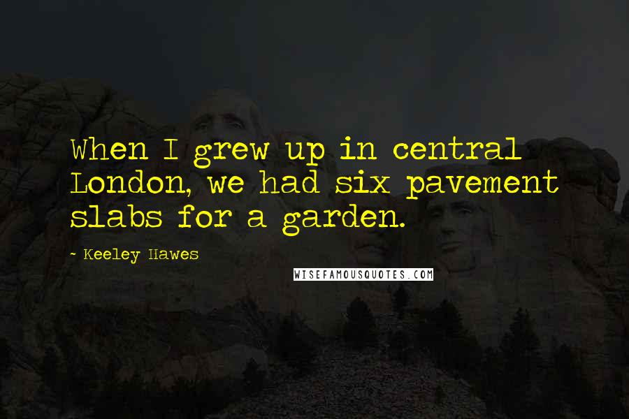 Keeley Hawes Quotes: When I grew up in central London, we had six pavement slabs for a garden.