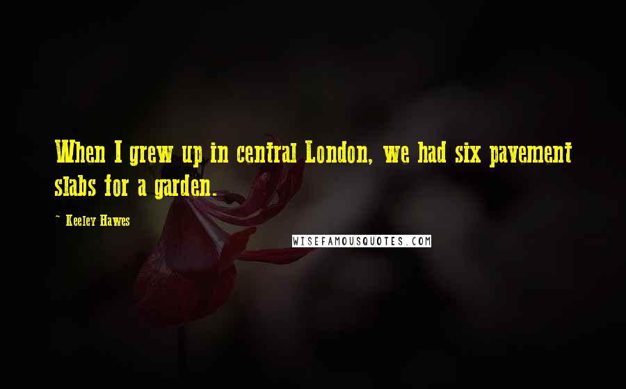 Keeley Hawes Quotes: When I grew up in central London, we had six pavement slabs for a garden.