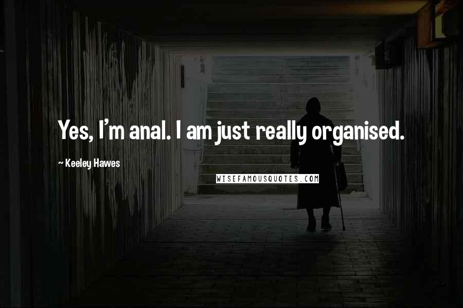 Keeley Hawes Quotes: Yes, I'm anal. I am just really organised.