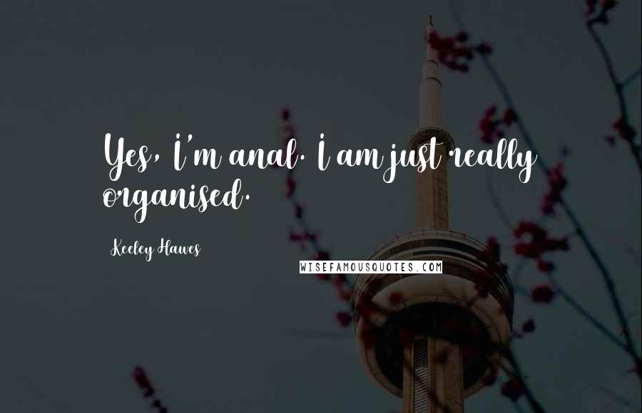 Keeley Hawes Quotes: Yes, I'm anal. I am just really organised.