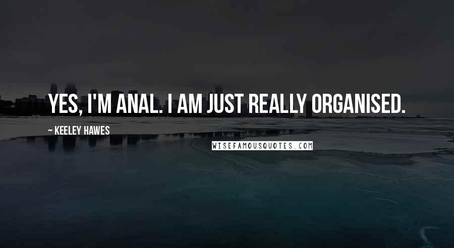 Keeley Hawes Quotes: Yes, I'm anal. I am just really organised.