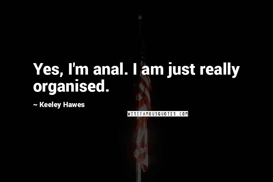 Keeley Hawes Quotes: Yes, I'm anal. I am just really organised.