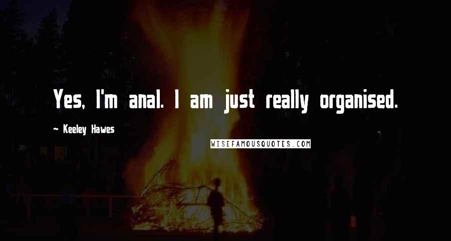 Keeley Hawes Quotes: Yes, I'm anal. I am just really organised.