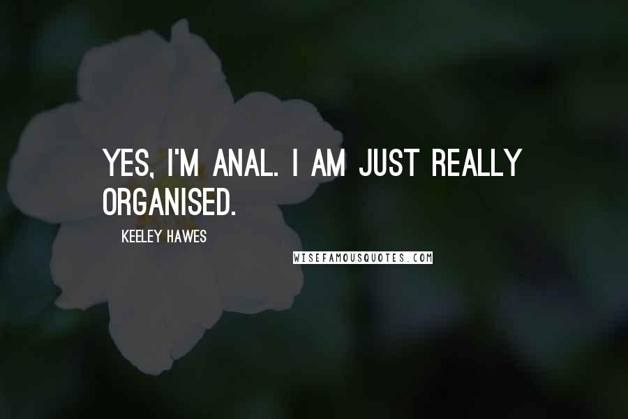 Keeley Hawes Quotes: Yes, I'm anal. I am just really organised.