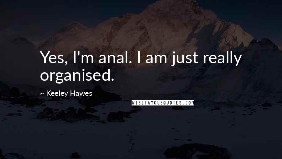 Keeley Hawes Quotes: Yes, I'm anal. I am just really organised.