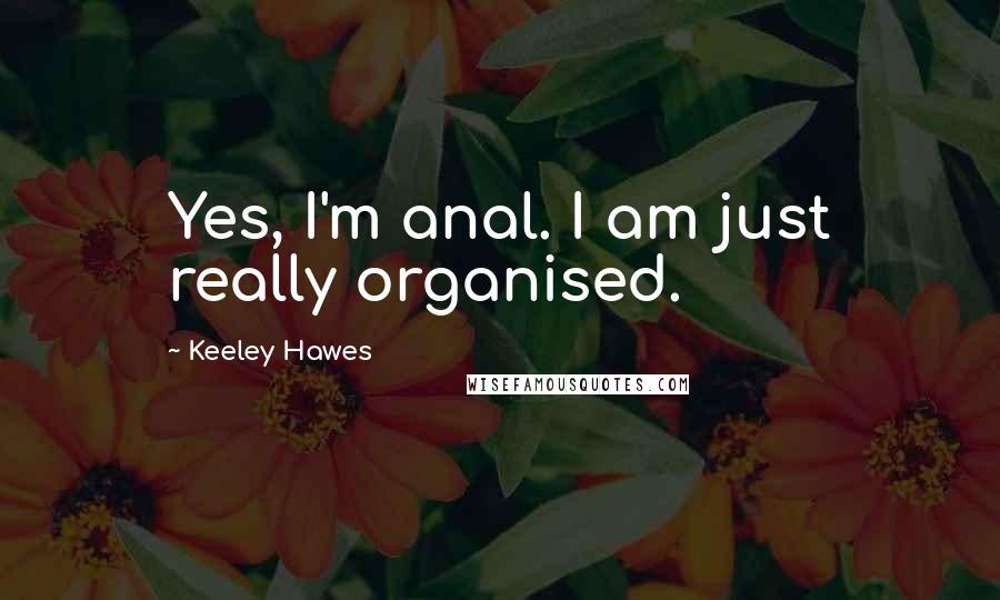 Keeley Hawes Quotes: Yes, I'm anal. I am just really organised.