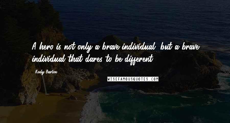 Keely Barton Quotes: A hero is not only a brave individual, but a brave individual that dares to be different.
