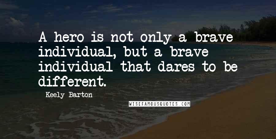 Keely Barton Quotes: A hero is not only a brave individual, but a brave individual that dares to be different.