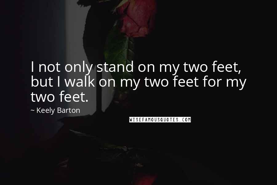 Keely Barton Quotes: I not only stand on my two feet, but I walk on my two feet for my two feet.