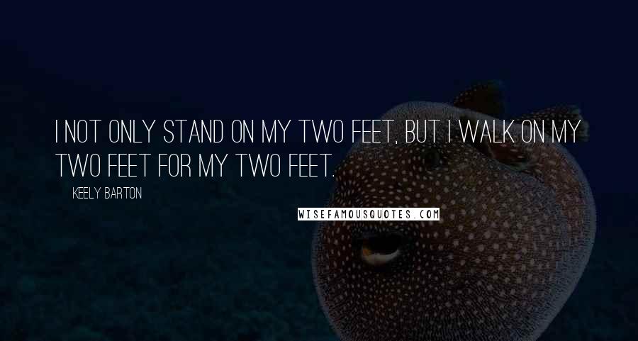 Keely Barton Quotes: I not only stand on my two feet, but I walk on my two feet for my two feet.