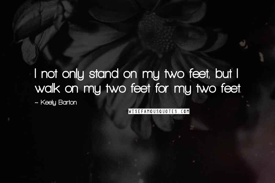 Keely Barton Quotes: I not only stand on my two feet, but I walk on my two feet for my two feet.