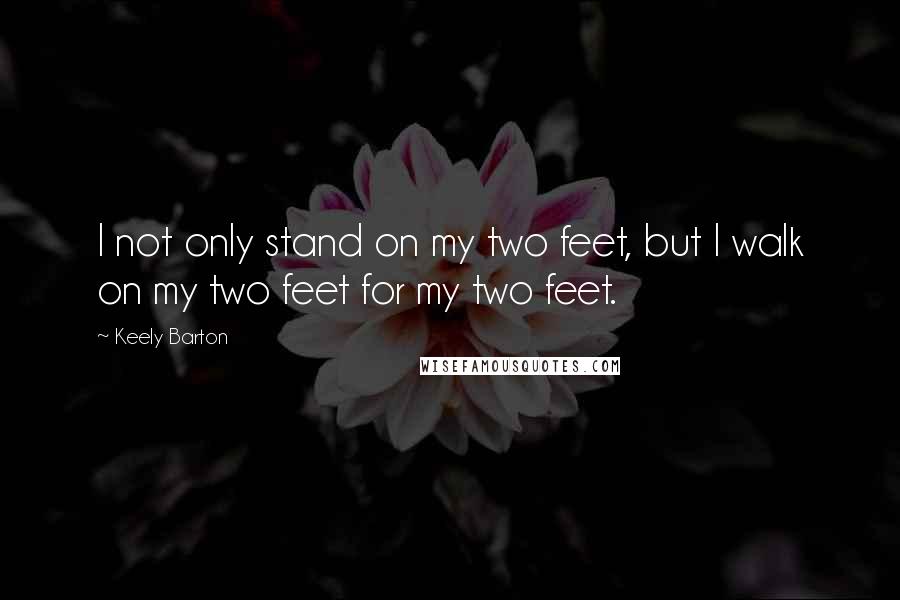 Keely Barton Quotes: I not only stand on my two feet, but I walk on my two feet for my two feet.