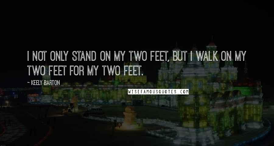 Keely Barton Quotes: I not only stand on my two feet, but I walk on my two feet for my two feet.