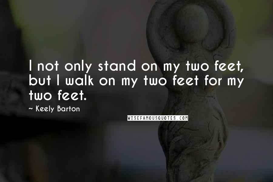 Keely Barton Quotes: I not only stand on my two feet, but I walk on my two feet for my two feet.