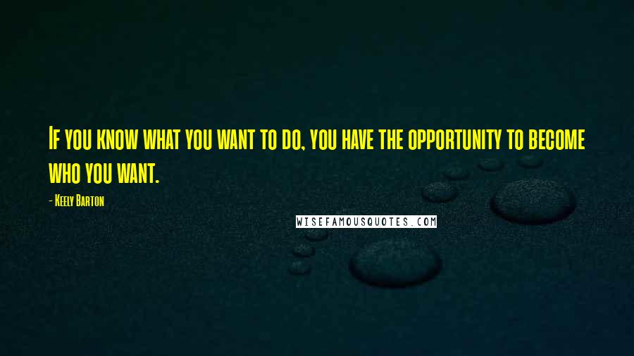 Keely Barton Quotes: If you know what you want to do, you have the opportunity to become who you want.