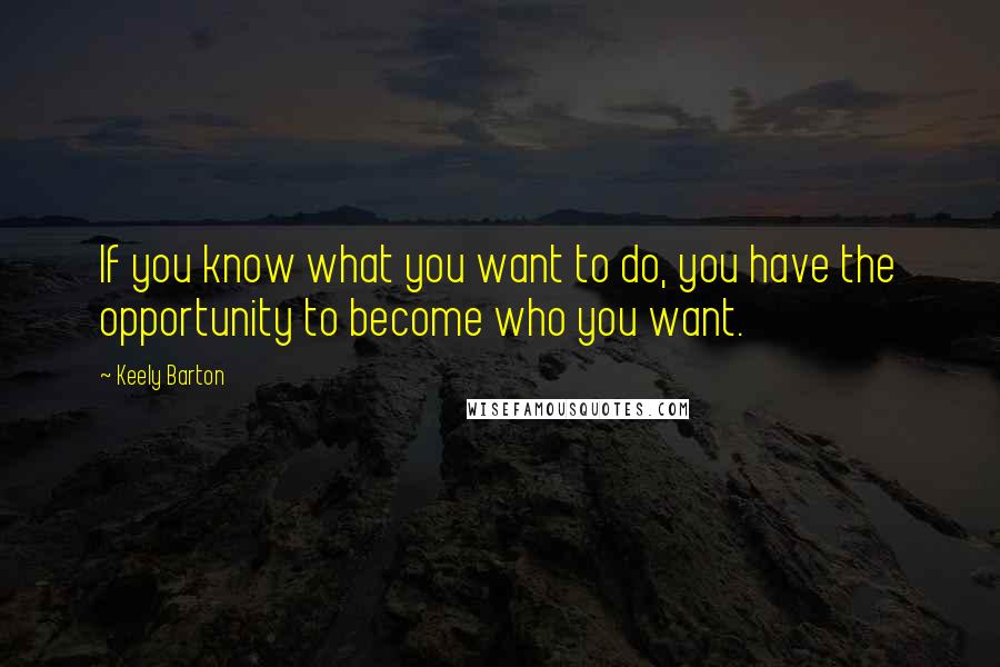 Keely Barton Quotes: If you know what you want to do, you have the opportunity to become who you want.