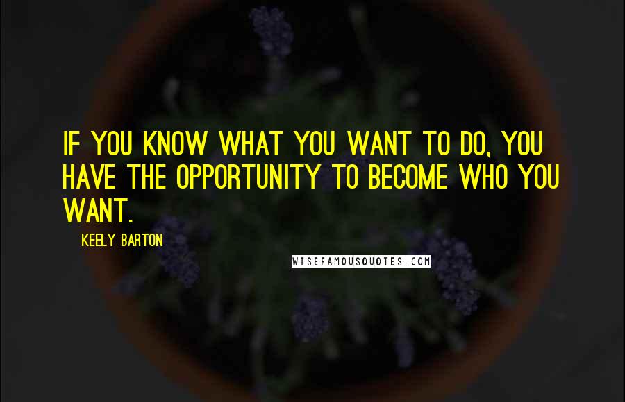 Keely Barton Quotes: If you know what you want to do, you have the opportunity to become who you want.