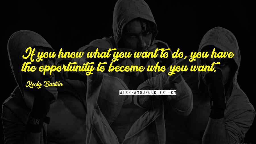 Keely Barton Quotes: If you know what you want to do, you have the opportunity to become who you want.