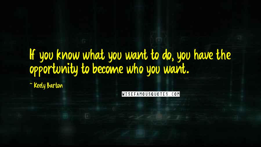 Keely Barton Quotes: If you know what you want to do, you have the opportunity to become who you want.