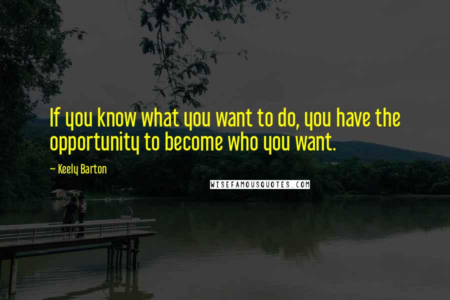 Keely Barton Quotes: If you know what you want to do, you have the opportunity to become who you want.