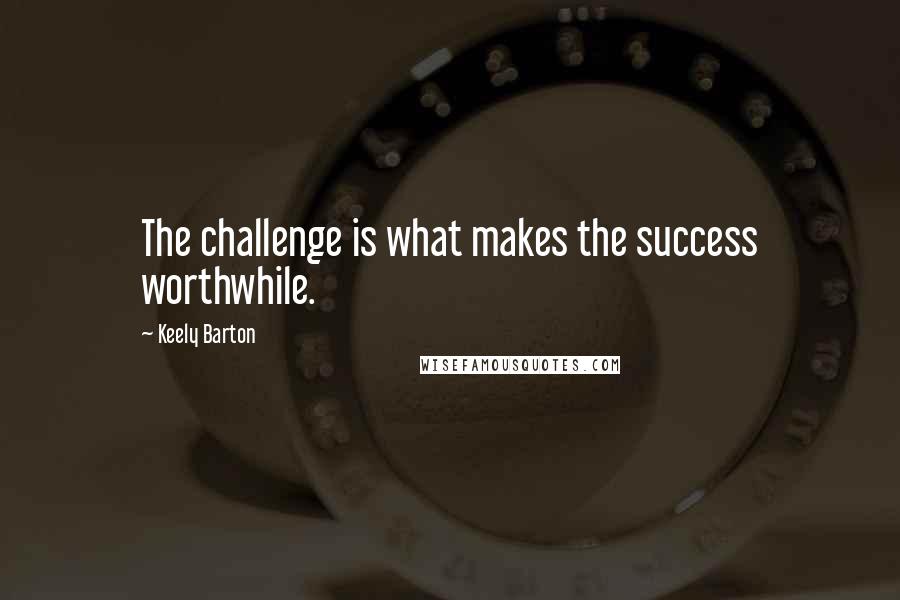 Keely Barton Quotes: The challenge is what makes the success worthwhile.