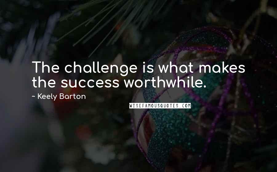 Keely Barton Quotes: The challenge is what makes the success worthwhile.