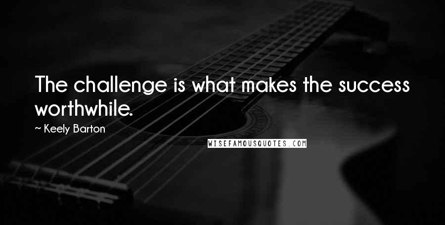 Keely Barton Quotes: The challenge is what makes the success worthwhile.