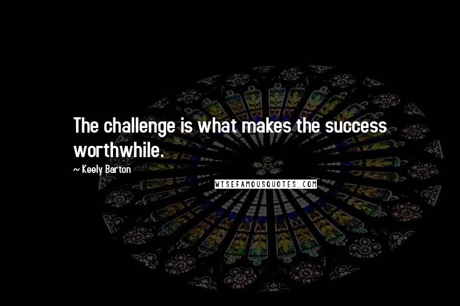 Keely Barton Quotes: The challenge is what makes the success worthwhile.