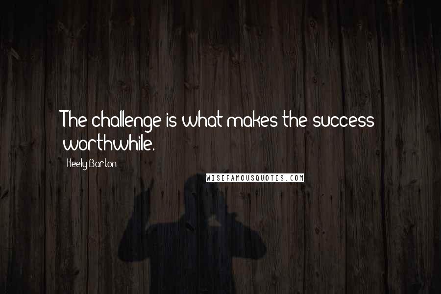 Keely Barton Quotes: The challenge is what makes the success worthwhile.