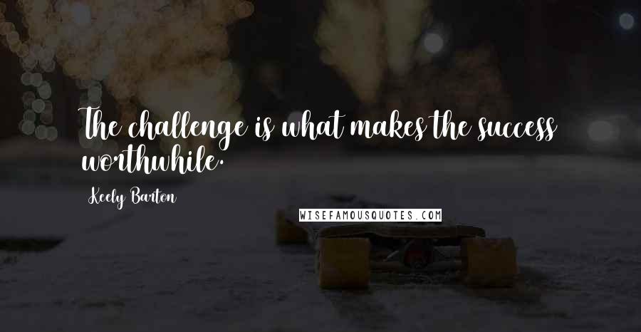 Keely Barton Quotes: The challenge is what makes the success worthwhile.