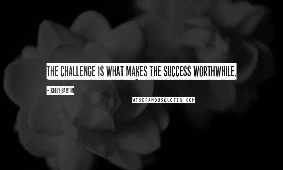 Keely Barton Quotes: The challenge is what makes the success worthwhile.