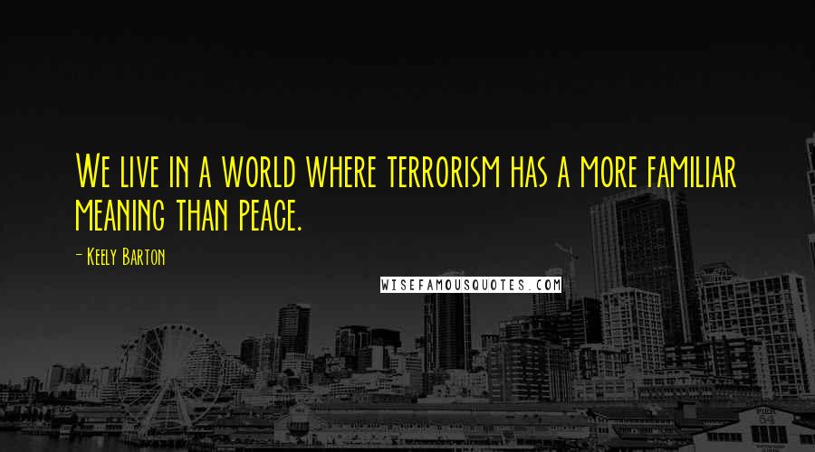 Keely Barton Quotes: We live in a world where terrorism has a more familiar meaning than peace.