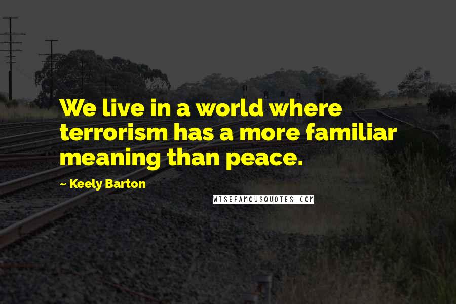 Keely Barton Quotes: We live in a world where terrorism has a more familiar meaning than peace.