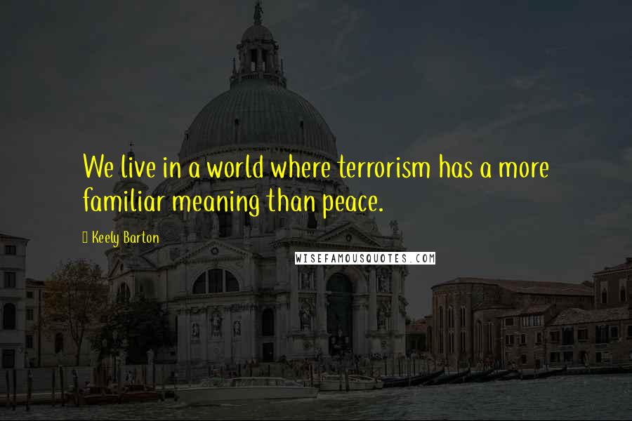 Keely Barton Quotes: We live in a world where terrorism has a more familiar meaning than peace.