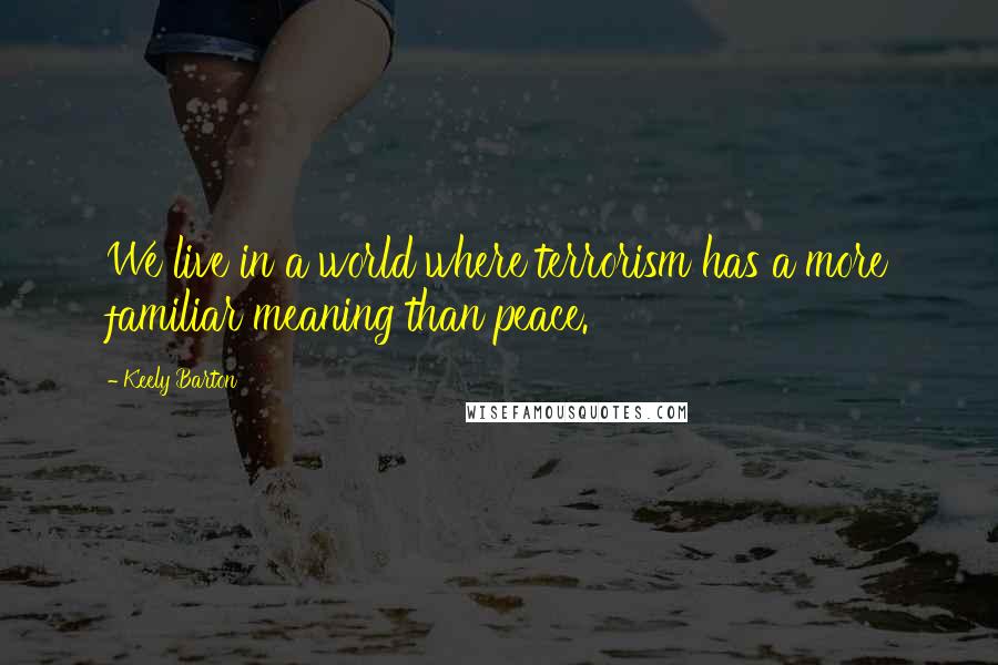 Keely Barton Quotes: We live in a world where terrorism has a more familiar meaning than peace.