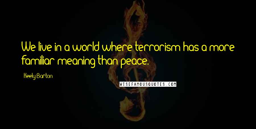 Keely Barton Quotes: We live in a world where terrorism has a more familiar meaning than peace.