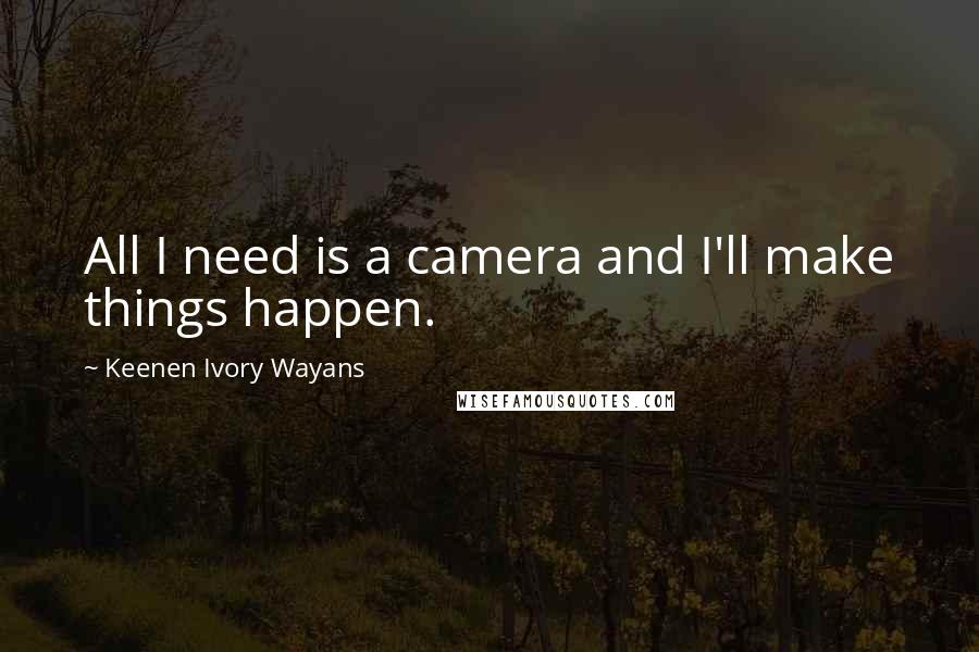 Keenen Ivory Wayans Quotes: All I need is a camera and I'll make things happen.