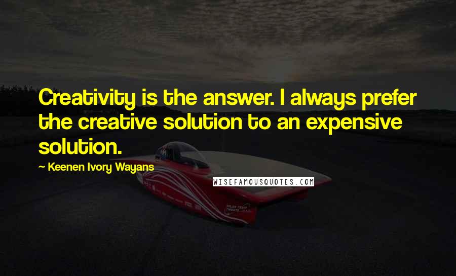 Keenen Ivory Wayans Quotes: Creativity is the answer. I always prefer the creative solution to an expensive solution.