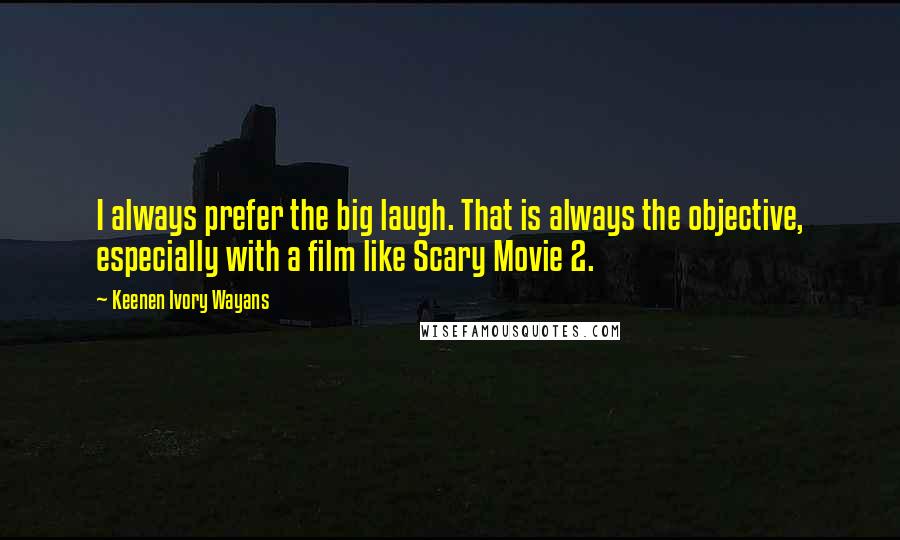 Keenen Ivory Wayans Quotes: I always prefer the big laugh. That is always the objective, especially with a film like Scary Movie 2.