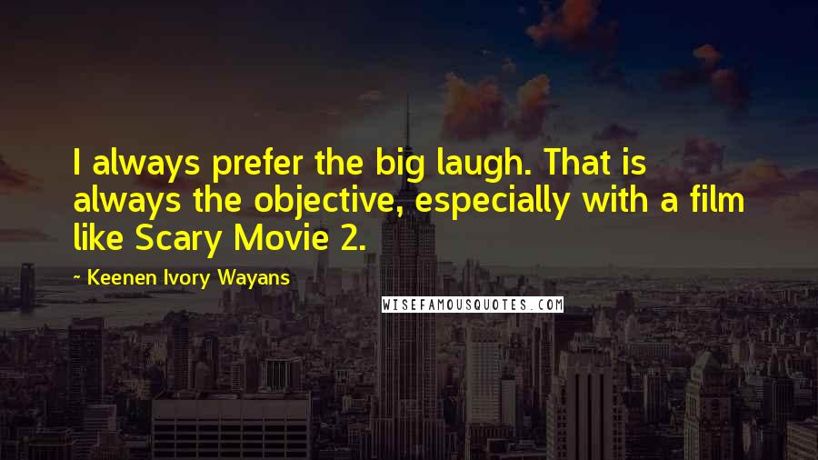 Keenen Ivory Wayans Quotes: I always prefer the big laugh. That is always the objective, especially with a film like Scary Movie 2.