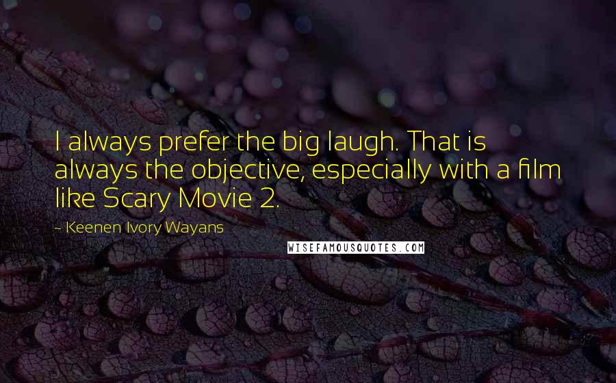 Keenen Ivory Wayans Quotes: I always prefer the big laugh. That is always the objective, especially with a film like Scary Movie 2.